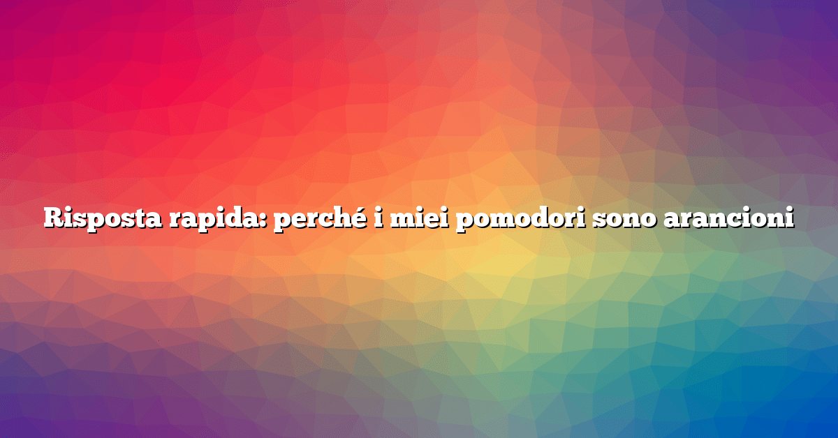 Risposta rapida: perché i miei pomodori sono arancioni