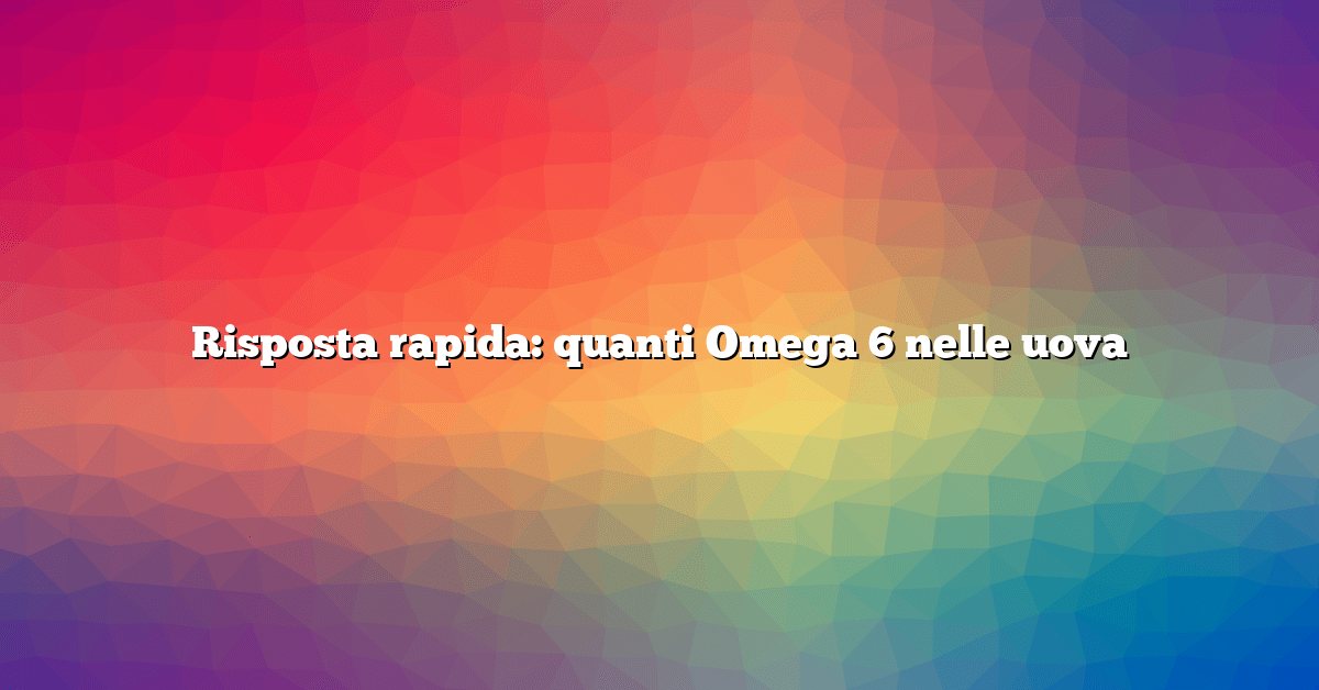 Risposta rapida: quanti Omega 6 nelle uova