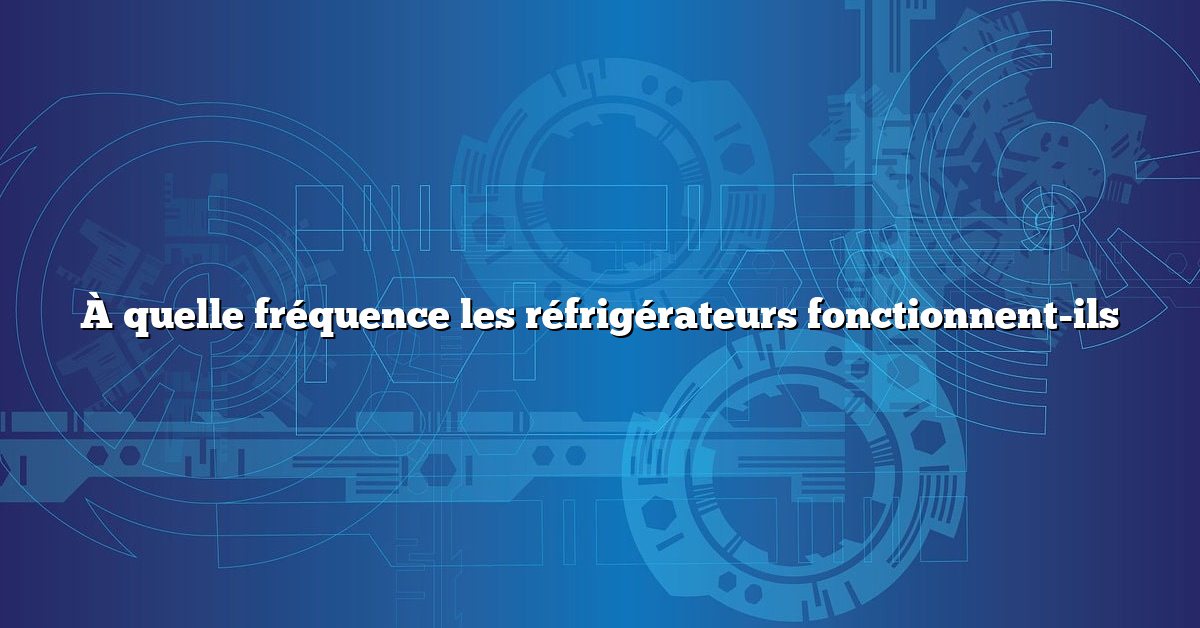 À quelle fréquence les réfrigérateurs fonctionnent-ils