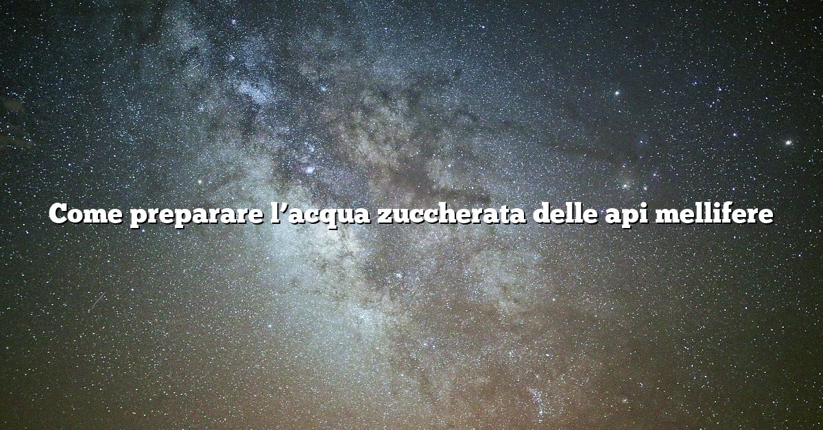 Come preparare l’acqua zuccherata delle api mellifere