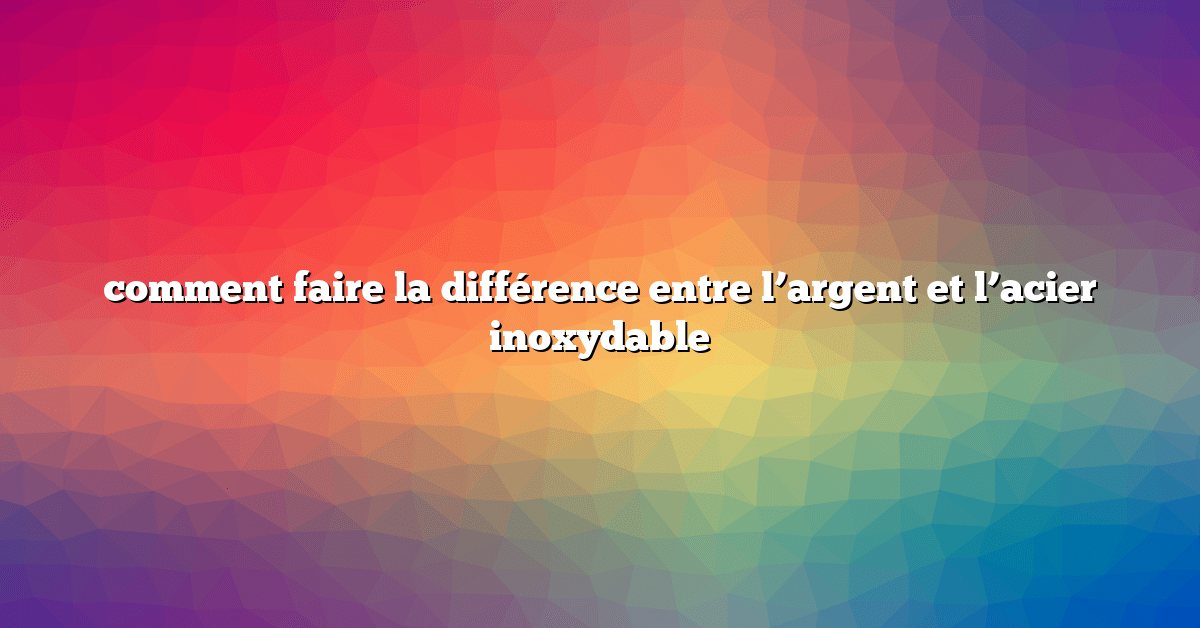 comment faire la différence entre l’argent et l’acier inoxydable