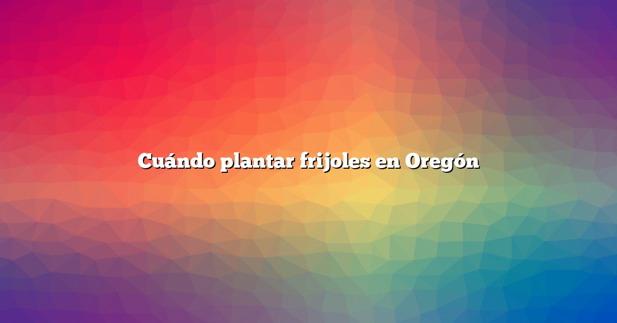 Cuándo plantar frijoles en Oregón