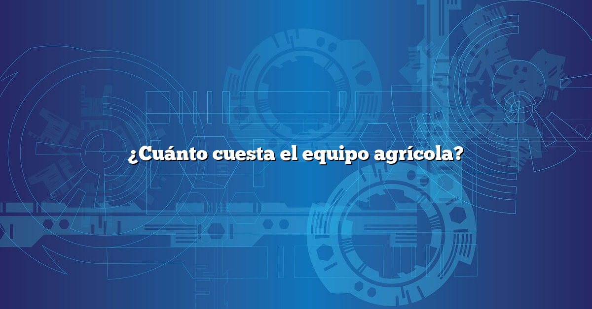 ¿Cuánto cuesta el equipo agrícola?