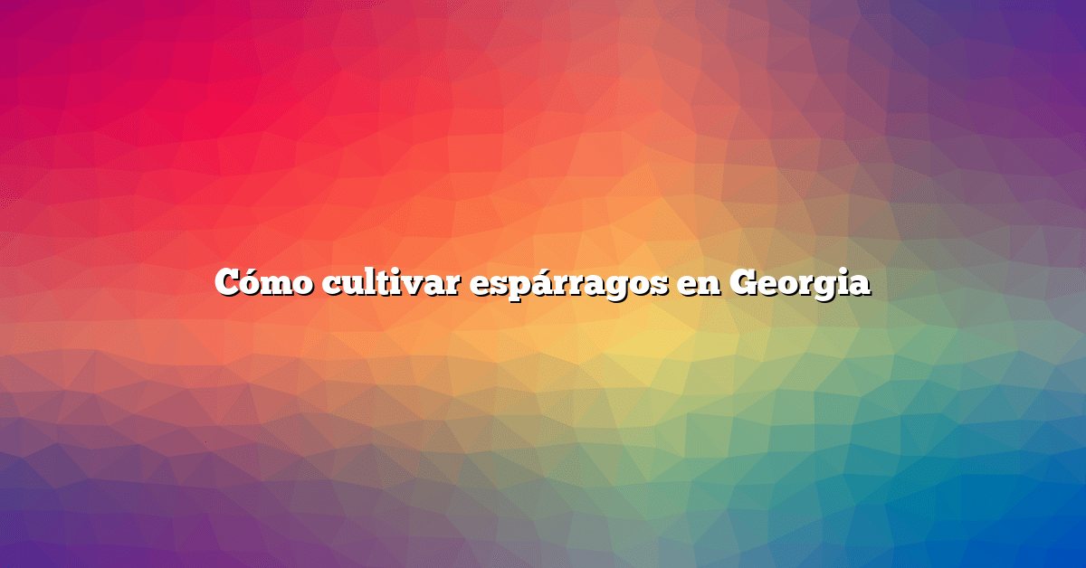 Cómo cultivar espárragos en Georgia