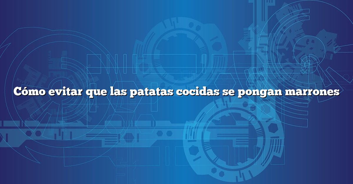 Cómo evitar que las patatas cocidas se pongan marrones