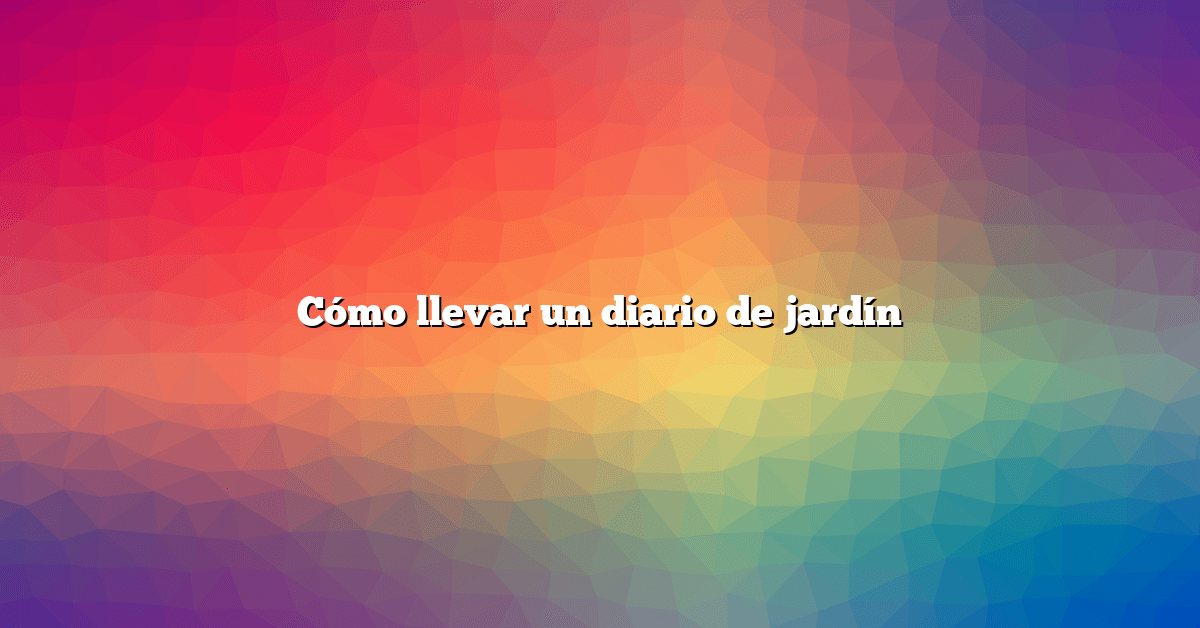 Cómo llevar un diario de jardín