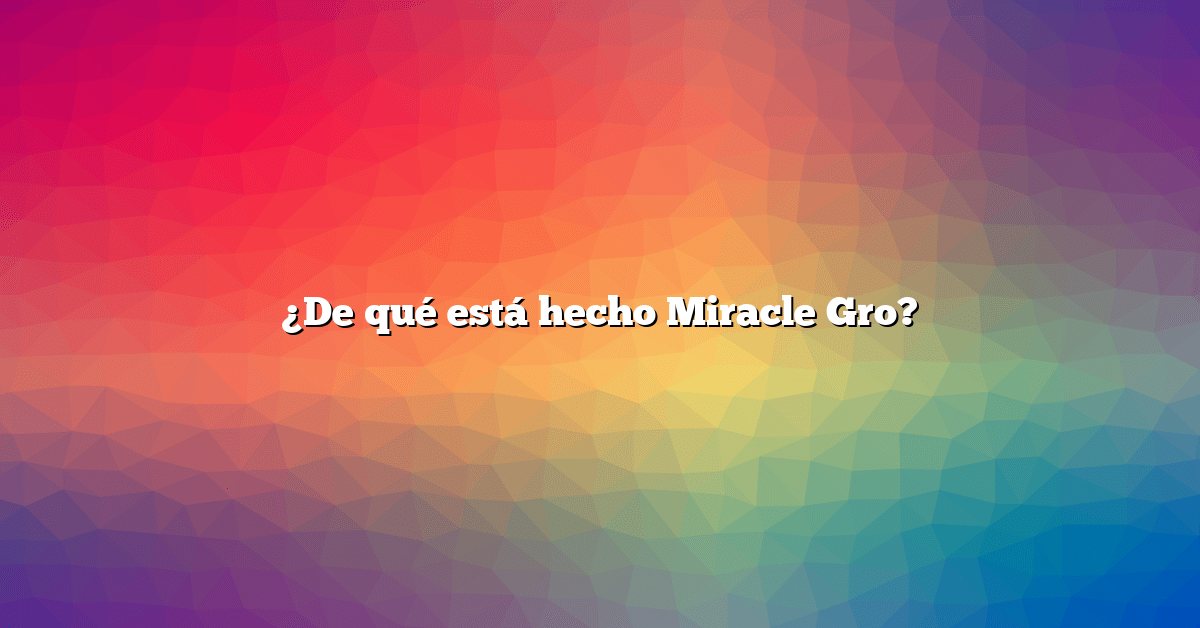 ¿De qué está hecho Miracle Gro?