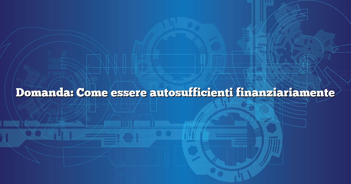 Domanda: Come essere autosufficienti finanziariamente
