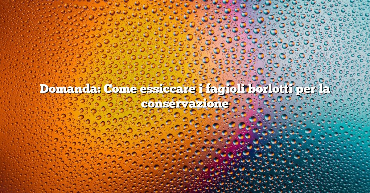 Domanda: Come essiccare i fagioli borlotti per la conservazione