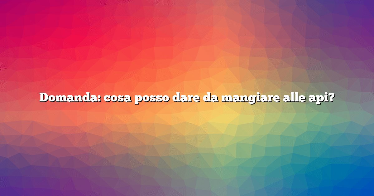 Domanda: cosa posso dare da mangiare alle api?