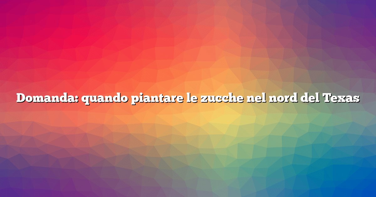 Domanda: quando piantare le zucche nel nord del Texas