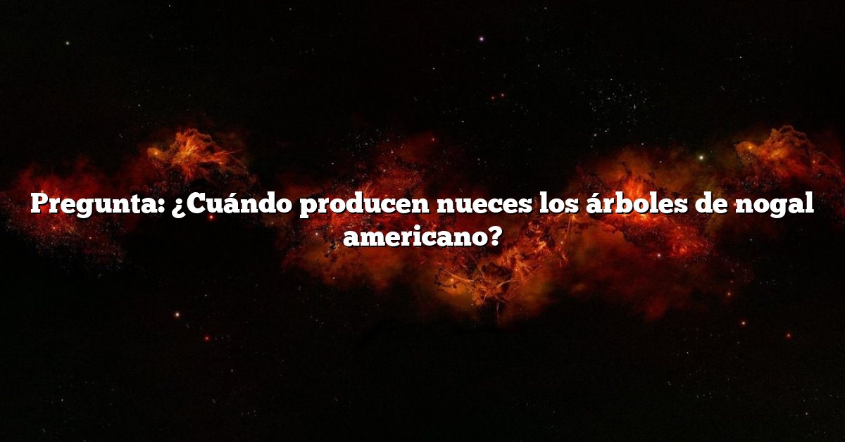Pregunta: ¿Cuándo producen nueces los árboles de nogal americano?