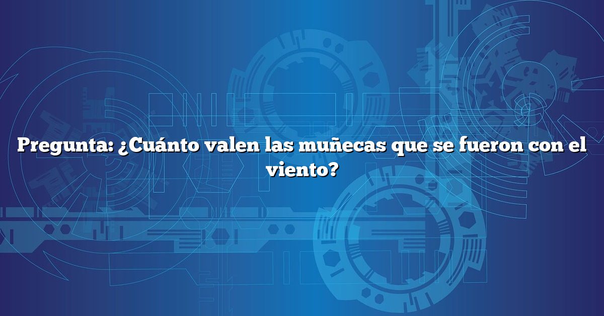 Pregunta: ¿Cuánto valen las muñecas que se fueron con el viento?