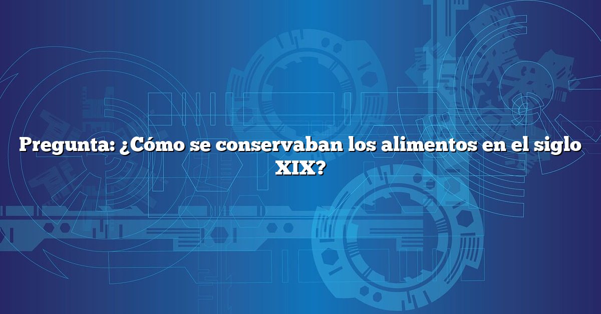 Pregunta: ¿Cómo se conservaban los alimentos en el siglo XIX?