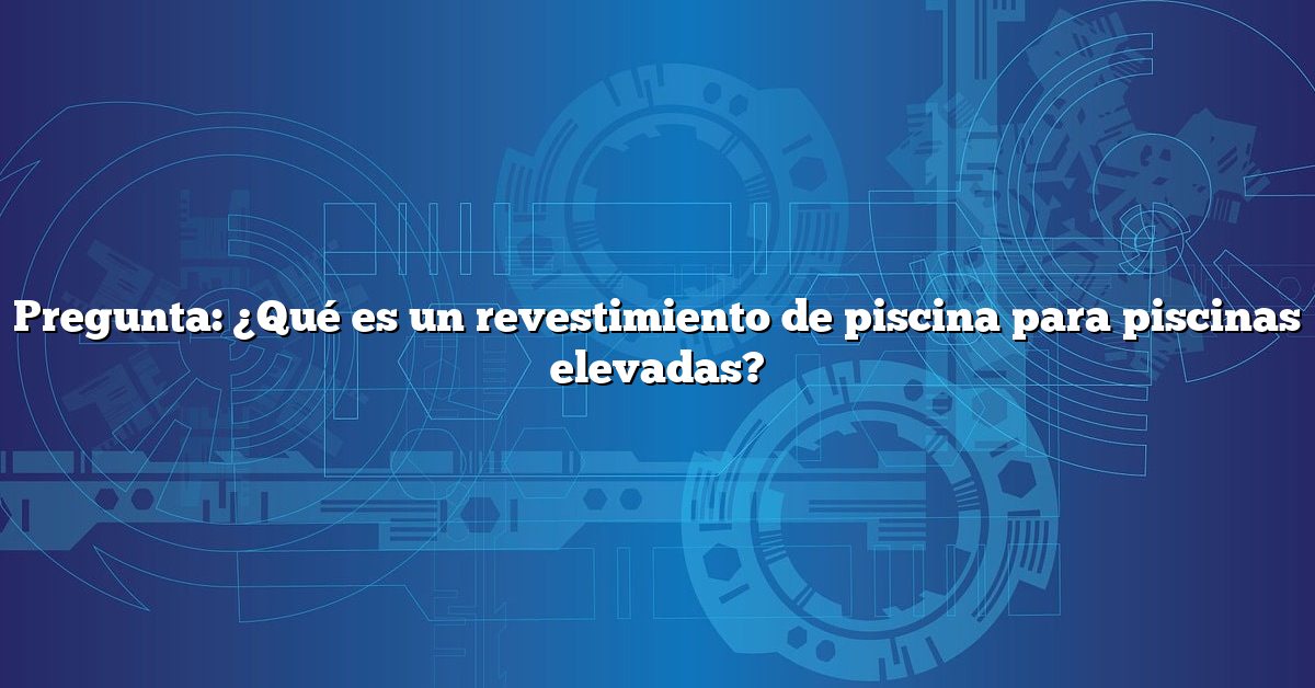 Pregunta: ¿Qué es un revestimiento de piscina para piscinas elevadas?