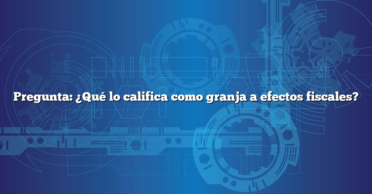 Pregunta: ¿Qué lo califica como granja a efectos fiscales?