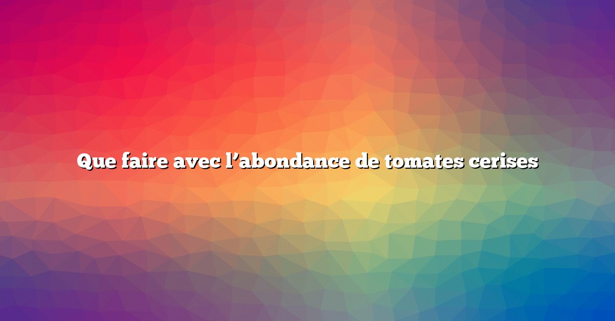 Que faire avec l’abondance de tomates cerises