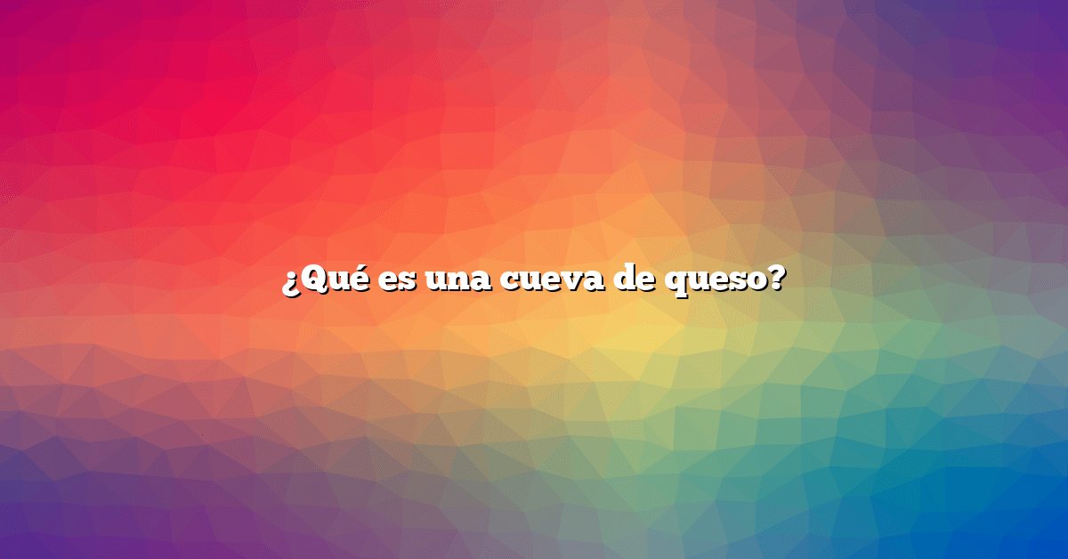 ¿Qué es una cueva de queso?
