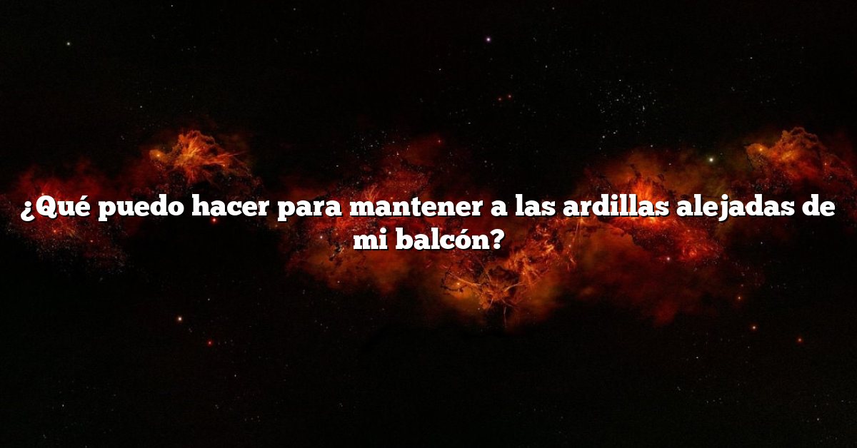 ¿Qué puedo hacer para mantener a las ardillas alejadas de mi balcón?