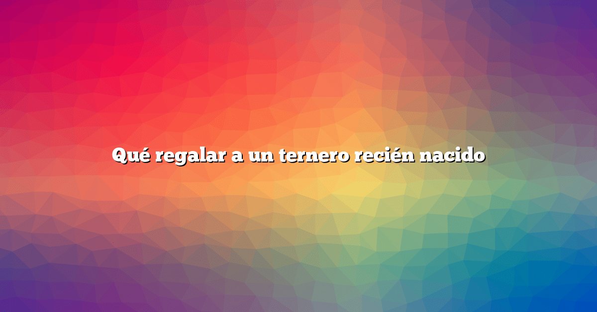 Qué regalar a un ternero recién nacido