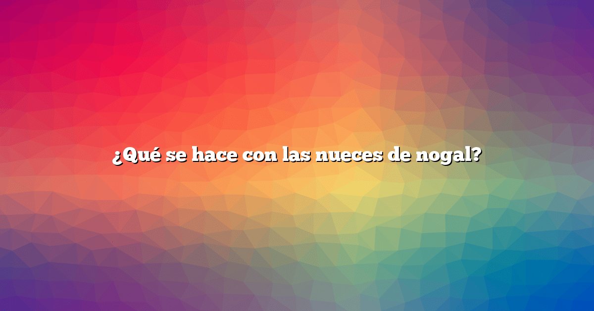 ¿Qué se hace con las nueces de nogal?