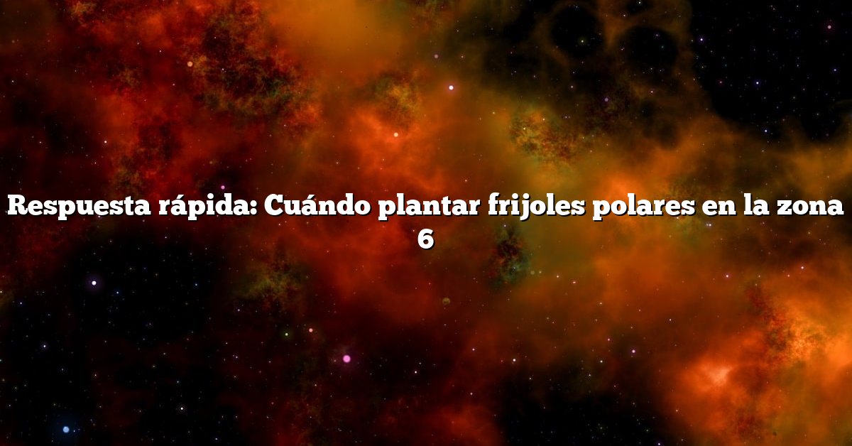 Respuesta rápida: Cuándo plantar frijoles polares en la zona 6