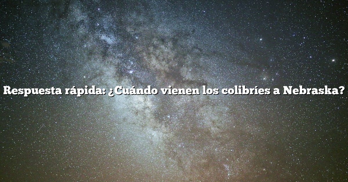 Respuesta rápida: ¿Cuándo vienen los colibríes a Nebraska?