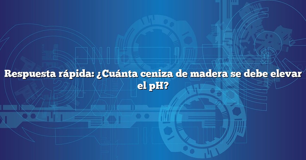 Respuesta rápida: ¿Cuánta ceniza de madera se debe elevar el pH?