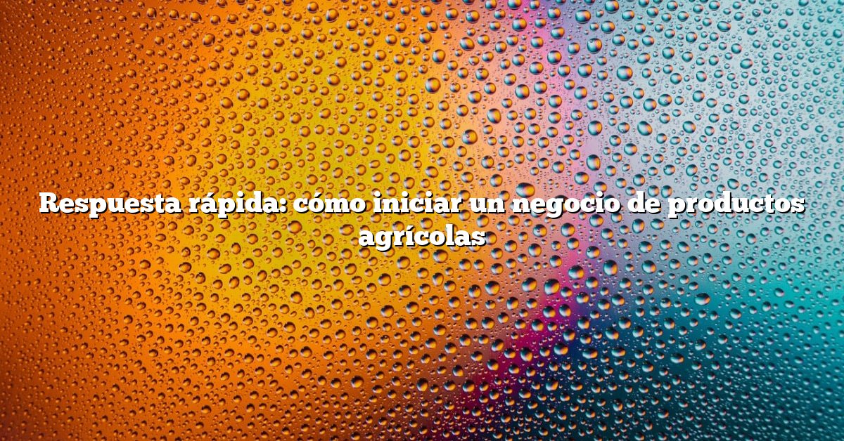 Respuesta rápida: cómo iniciar un negocio de productos agrícolas