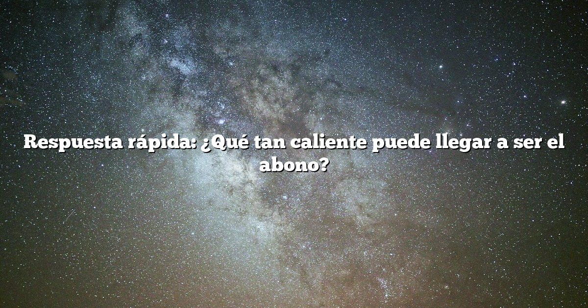 Respuesta rápida: ¿Qué tan caliente puede llegar a ser el abono?