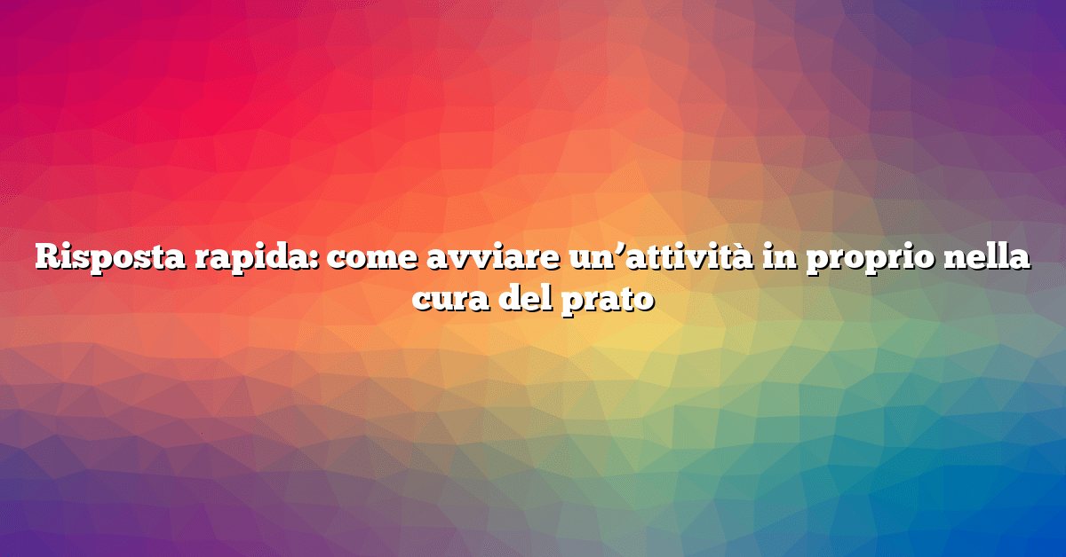 Risposta rapida: come avviare un’attività in proprio nella cura del prato