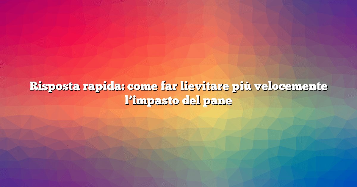 Risposta rapida: come far lievitare più velocemente l’impasto del pane
