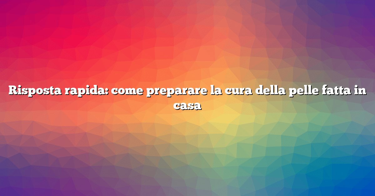 Risposta rapida: come preparare la cura della pelle fatta in casa