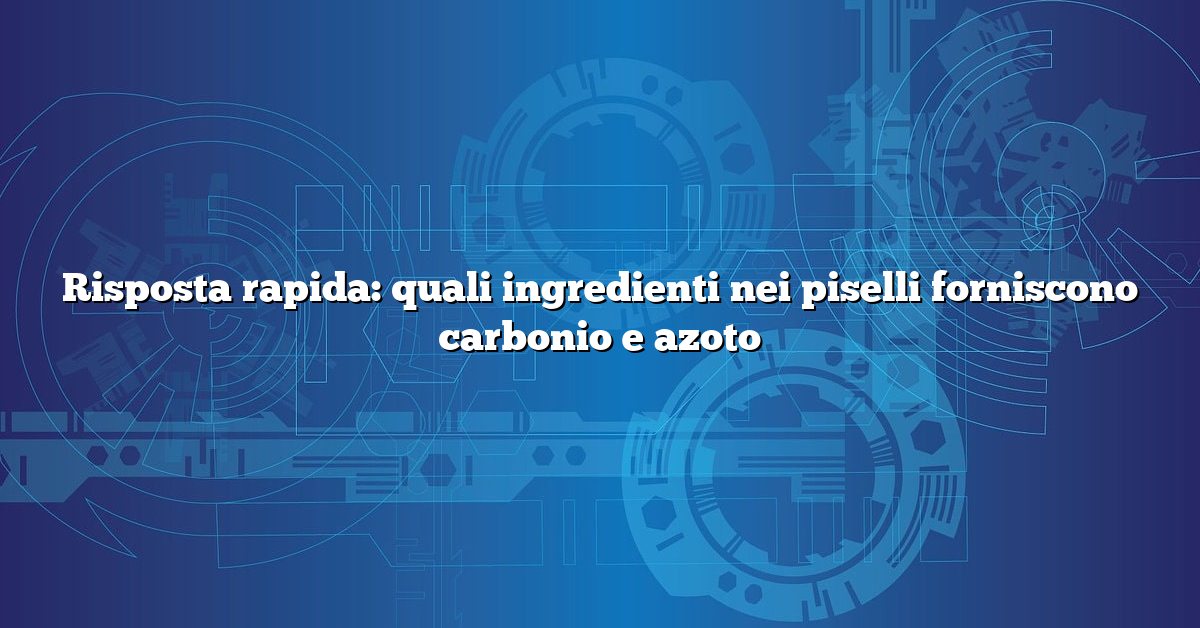 Risposta rapida: quali ingredienti nei piselli forniscono carbonio e azoto