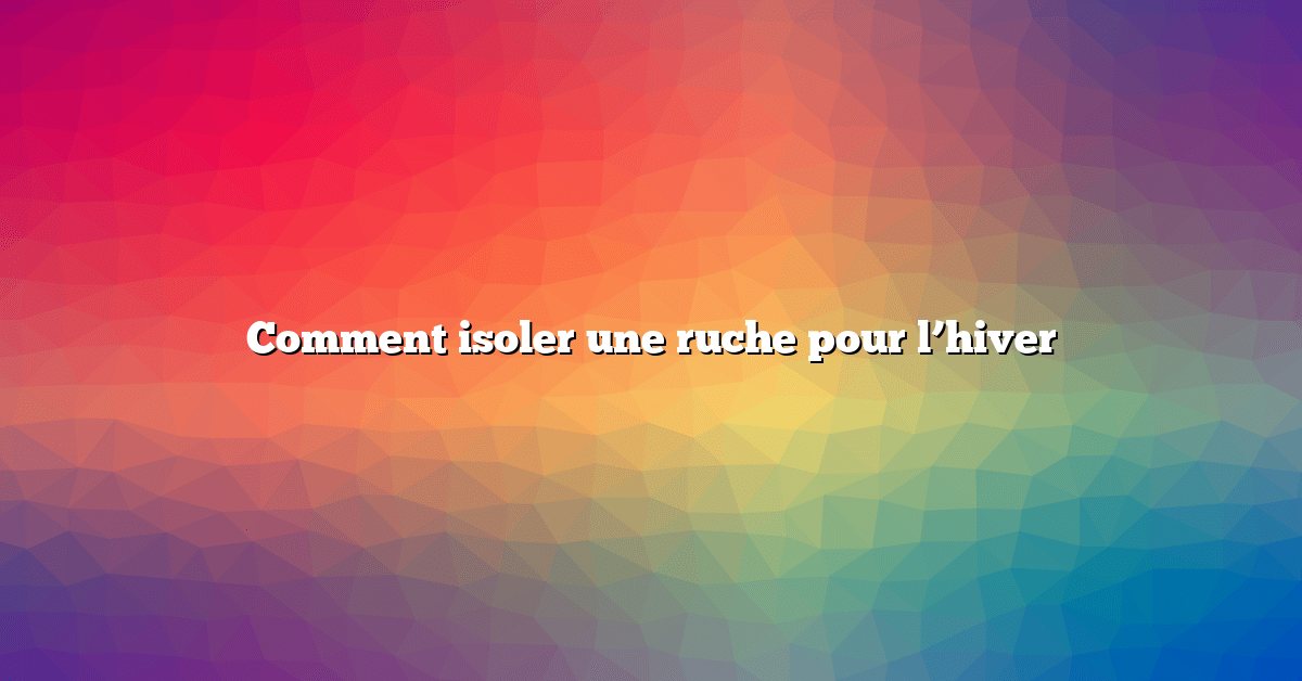 Comment isoler une ruche pour l’hiver