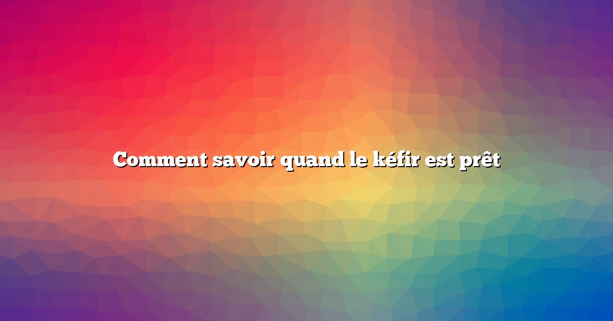 Comment savoir quand le kéfir est prêt