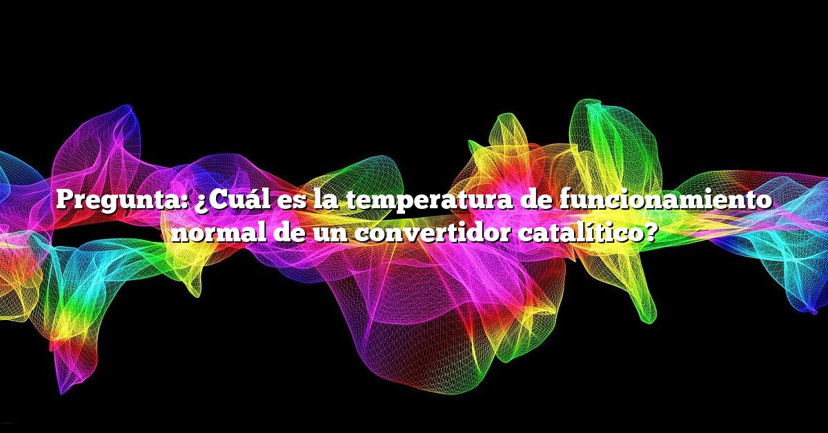 Pregunta: ¿Cuál es la temperatura de funcionamiento normal de un convertidor catalítico?