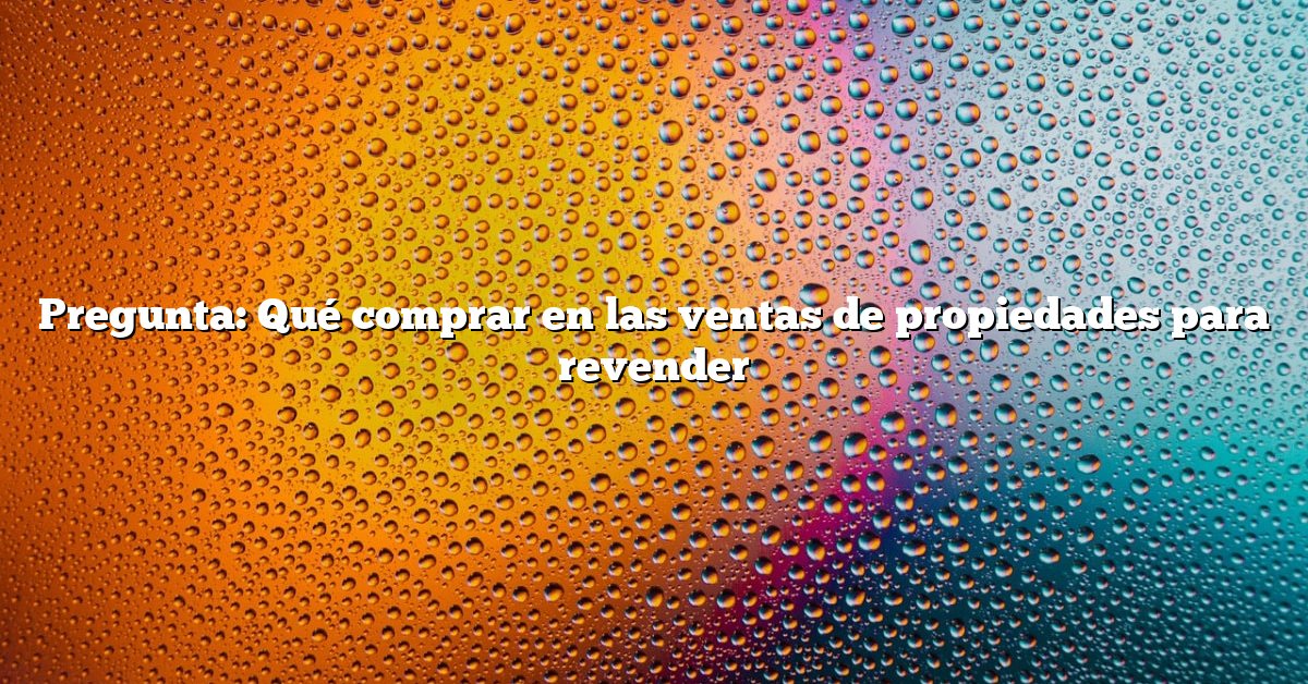 Pregunta: Qué comprar en las ventas de propiedades para revender