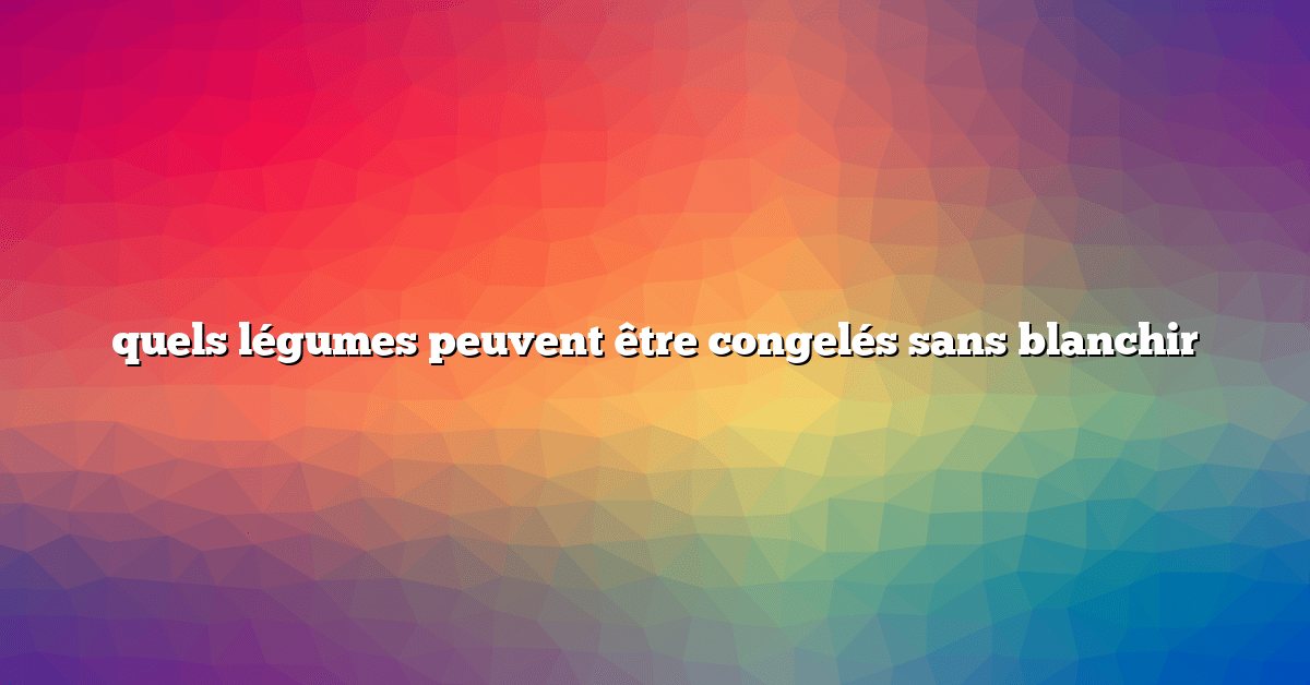 quels légumes peuvent être congelés sans blanchir