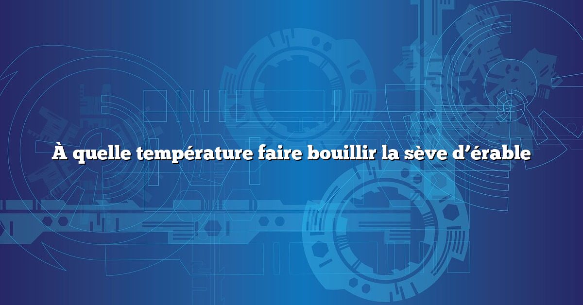 À quelle température faire bouillir la sève d’érable