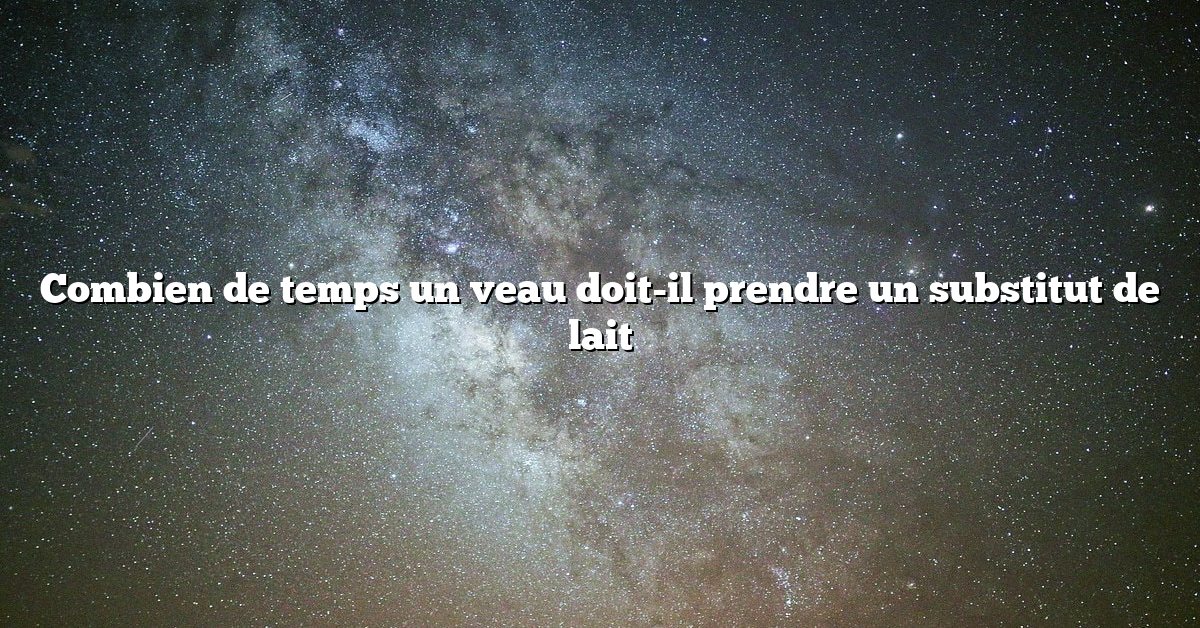 Combien de temps un veau doit-il prendre un substitut de lait