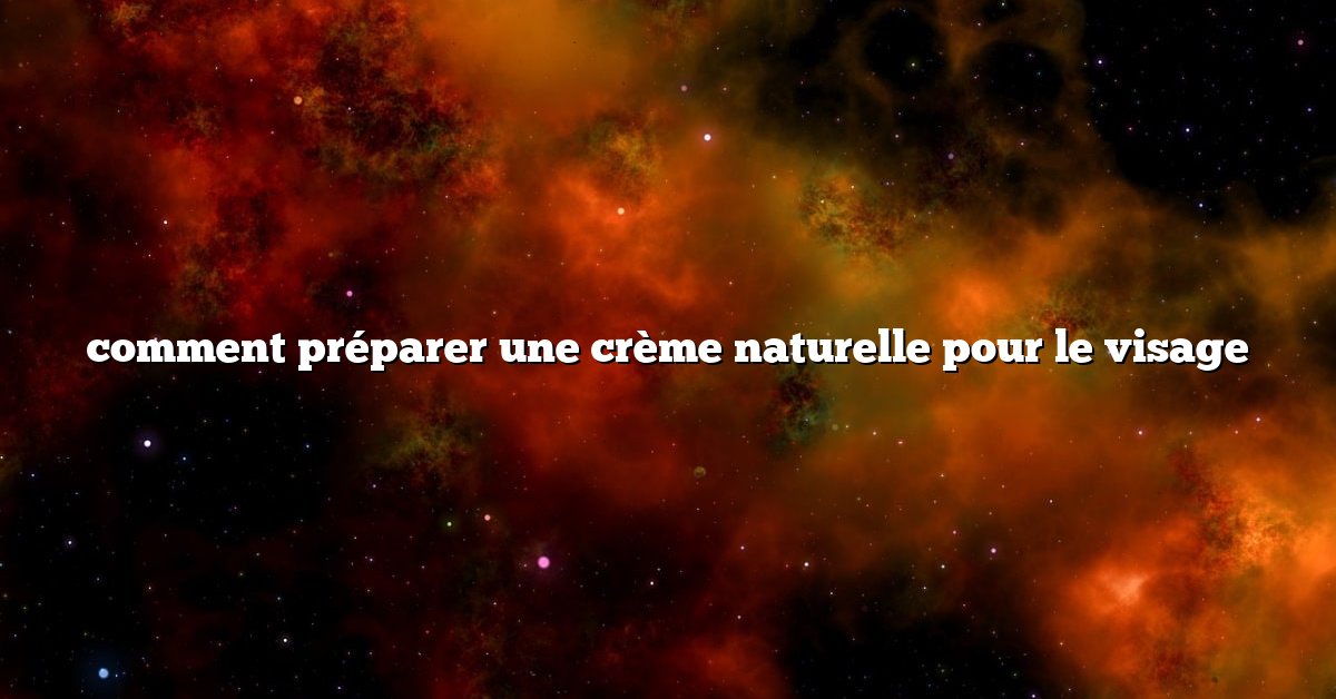 comment préparer une crème naturelle pour le visage