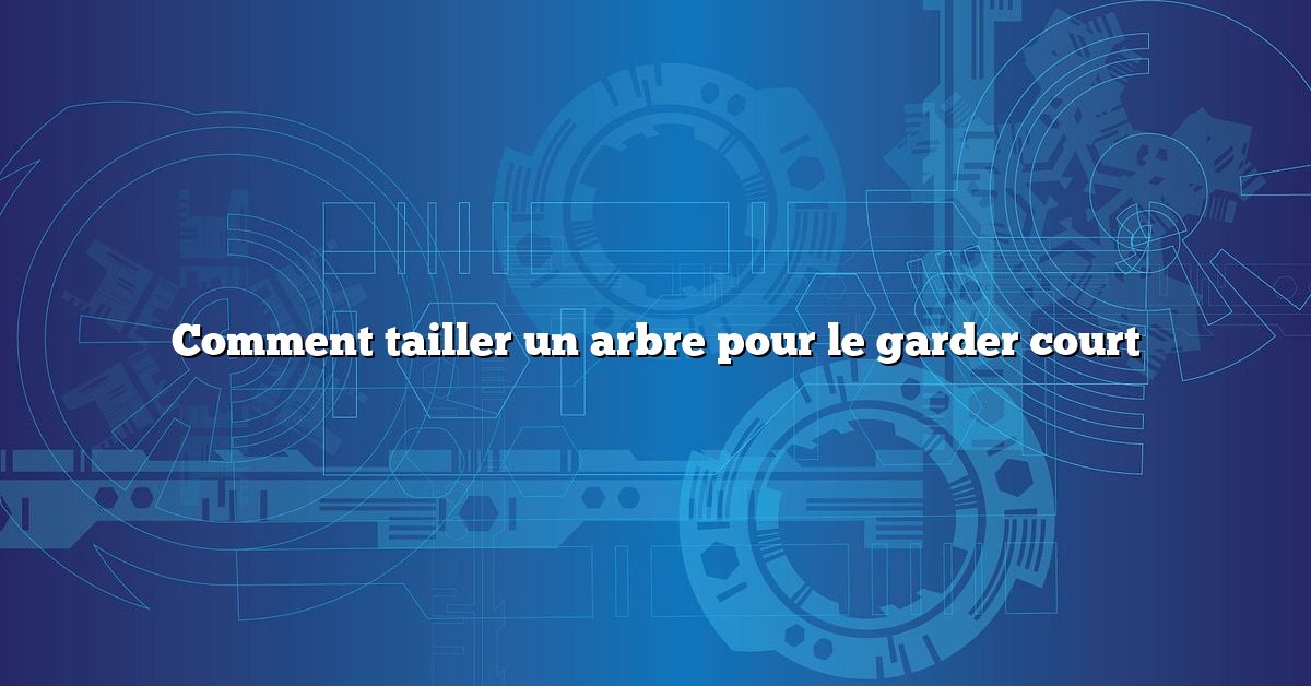 Comment tailler un arbre pour le garder court