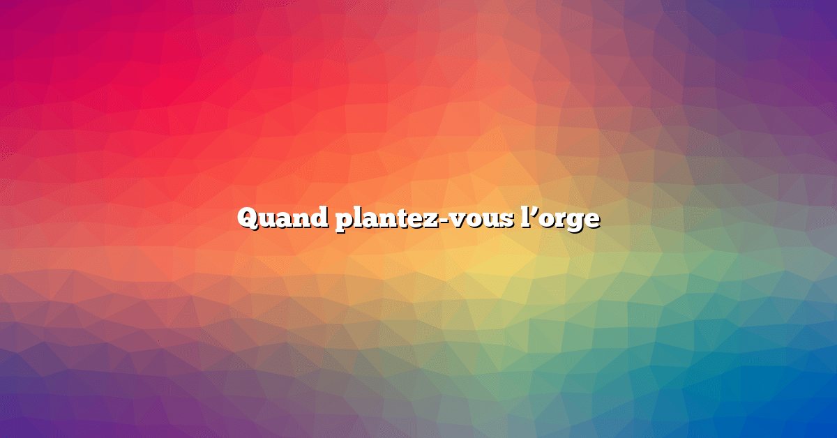 Quand plantez-vous l’orge